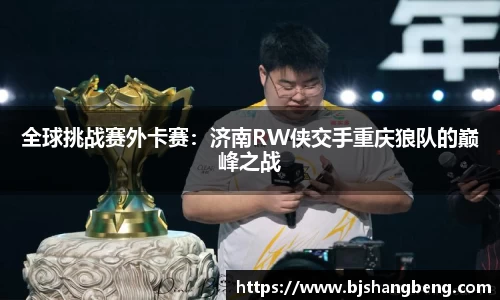 全球挑战赛外卡赛：济南RW侠交手重庆狼队的巅峰之战