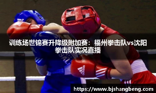 训练场世锦赛升降级附加赛：福州拳击队vs沈阳拳击队实况直播