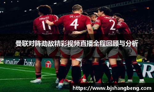 曼联对阵劲敌精彩视频直播全程回顾与分析
