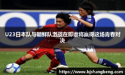 U23日本队与朝鲜队激战在即谁将赢得这场青春对决