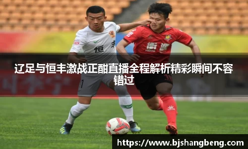 辽足与恒丰激战正酣直播全程解析精彩瞬间不容错过